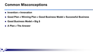 Invention  Innovation
 Good Plan  Winning Plan  Good Business Model  Successful Business
 Good Business Model  Big $
 A Plan  The Answer
Common Misconceptions
 