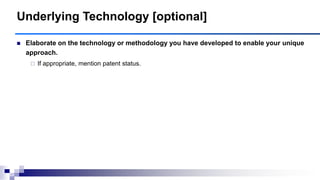Underlying Technology [optional]
 Elaborate on the technology or methodology you have developed to enable your unique
approach.
 If appropriate, mention patent status.
 