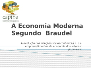 A Economia Moderna
Segundo Braudel
A evolução das relações socioeconômicas e os
empreendimentos da economia dos setores
populares
 