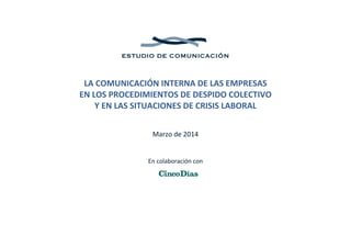  
 
 
 
LA COMUNICACIÓN INTERNA DE LAS EMPRESAS 
EN LOS PROCEDIMIENTOS DE DESPIDO COLECTIVO 
Y EN LAS SITUACIONES DE CRISIS LABORAL 
 
 
Marzo de 2014
 
 
En colaboración con 
 
 
 
 
 