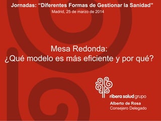 Jornadas: “Diferentes Formas de Gestionar la Sanidad”
Alberto de Rosa
Consejero Delegado
Madrid, 25 de marzo de 2014
Mesa Redonda:
¿Qué modelo es más eficiente y por qué?
 
