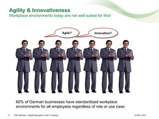 © PAC
Agility & Innovativeness
Workplace environments today are not well suited for this!
201411
Agile? Innovative?
60% of German businesses have standardized workplace
environments for all employees regardless of role or use case.
PAC Webinar - Digital Disruption in the IT Industry
 