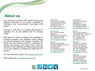 © PAC
PAC France!
Pierre Audoin Consultants
Immeuble Actualis - 2e étage
21 boulevard Haussmann
75009 Paris, France
Tel: +33 (0) 1 56 03 67 24
info-france@pac-online.com
!!
!
From strategy to execution, PAC delivers focused and
objective responses to the growth challenges of
Information and Communication Technology (ICT)
players.
Founded in 1976, PAC is a privately held research &
consulting firm for the software and ICT services
market.
PAC helps ICT vendors to optimize their strategies by
providing quantitative and qualitative market analysis
as well as operational and strategic consulting. We
advise CIOs and financial investors in evaluating ICT
vendors and solutions and support their investment
decisions. Public institutions and organizations also rely
on our key analyses to develop and shape their ICT
policies.
For more information, please visit: www.pac-online.com
PAC’s latest news: http://blog.pac-online.com#
#
PAC Germany 
Pierre Audoin Consultants
Holzstrasse 26
80469 Munich, Germany
Tel: +49(0) 89 23 23 68 0
Fax: +49(0) 89 719 62 65
info-germany@pac-online.com
!
PAC Romania 
Pierre Audoin Consultants
Negustori 12
023953 Bucharest-2 - Romania
Tel.: +40 (0) 21 410 75 80
Fax: +40 (0) 21 410 75 81
info-romania@pac-online.com
!
PAC U.S. 
Pierre Audoin Consultants
192 Lexington Avenue - Suite 1101
New York, NY 10016, USA
Tel: +1 646 277-7250
Fax: +1 646 607-1716
info-us@pac-online.com !!
!
PAC UK 
Pierre Audoin Consultants
2nd Floor, 15 Bowling Green Lane
London EC1R 0BD
United Kingdom
Tel.: +44 (0) 207 251 2810
Fax: +44 (0) 207 490 7335
info-uk@pac-online.com !!
!
PAC Brazil 
Pierre Audoin Consultants
Rua Pedro de Toledo, 130,
Office 61, Vila Clementino
Sao Paulo 04039-030 Brazil
Tel.: +55 (11) 5539 0280
Fax: +55 (11) 5539 0280
info-latam@pac-online.com
About us!
PAC India 
Pierre Audoin Consultants
610-611, Ashoka Estate,
24 Barakhamba road,
New Delhi - 110001, India
Tel: +91 (0) 11 4353 4818
info-apac@pac-online.com
2014
 