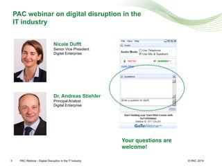 © PAC 2014PAC Webinar - Digital Disruption in the IT Industry5
PAC webinar on digital disruption in the
IT industry
Your questions are
welcome!!
Dr. Andreas Stiehler
Principal Analyst
Digital Enterprise
Nicole Dufft
Senior Vice President
Digital Enterprise
 