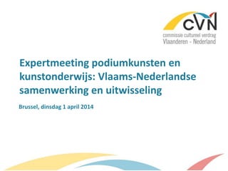 Expertmeeting podiumkunsten en
kunstonderwijs: Vlaams-Nederlandse
samenwerking en uitwisseling
Brussel, dinsdag 1 april 2014
 