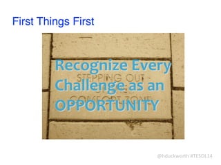 @hduckworth	
  #TESOL14
First Things First
Recognize	
  Every	
  
Challenge	
  as	
  an	
  
OPPORTUNITY
 