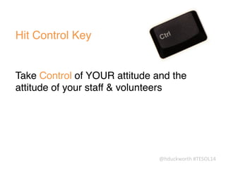 @hduckworth	
  #TESOL14
Hit Control Key
Take Control of YOUR attitude and the
attitude of your staff & volunteers
 