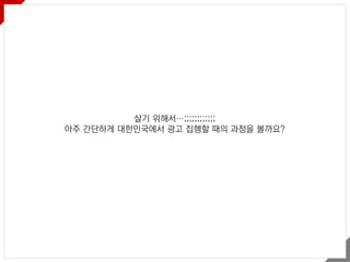 살기 위해서…;;;;;;;;;;;;
아주 간단하게 대한민국에서 광고 집행할 때의 과정을 볼까요?
 