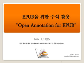 2014. 3. 28(금)
EPUB을 위한 주석 활용
“Open Annotation for EPUB”
1
지식 확산을 위한 전자출판(EPUB∙EDUPUB∙DAISY) 기술표준세미나
인터파크 최두립
couplewith@gmail.com
 