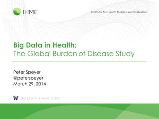 1
Big Data in Health:
The Global Burden of Disease Study
Peter Speyer
@peterspeyer
March 29, 2014
 