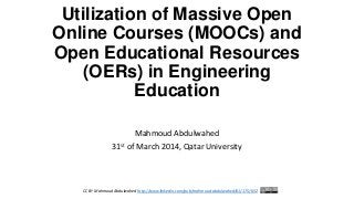 Utilization of Massive Open
Online Courses (MOOCs) and
Open Educational Resources
(OERs) in Engineering
Education
Mahmoud Abdulwahed
31st of March 2014, Qatar University
CC BY Mahmoud Abdulwahed http://www.linkedin.com/pub/mahmoud-abdulwahed/61/175/652
 