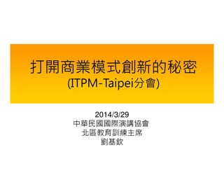 打開商業模式創新的秘密
(ITPM-Taipei分會)
2014/3/29
中華民國國際演講協會
北區教育訓練主席
劉基欽
 