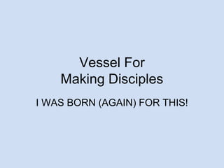 Vessel For
Making Disciples
I WAS BORN (AGAIN) FOR THIS!
 