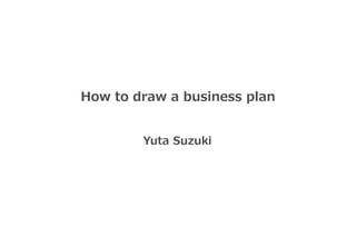 How to draw a business plan
Yuta Suzuki
 