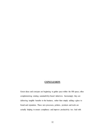 32
CONCLUSION
Green ideas and concepts are beginning to gather pace within the HR space, often
complementing existing sustainability-based initiatives. Increasingly they are
delivering tangible beneñts to the business, rather than simply adding a gloss to
brand and reputation. These new processes, policies, products and tools are
actually helping to ensure compliance and improve productivity too. And with
 