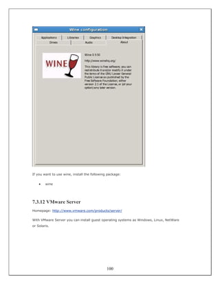 If you want to use wine, install the following package:


    •   wine




7.3.12 VMware Server
Homepage: http://www.vmware.com/products/server/

With VMware Server you can install guest operating systems as Windows, Linux, NetWare
or Solaris.




                                              100
 