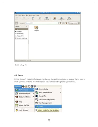 4.6 Fonts
In this step we'll make the fonts eye-friendly and change the resolution to a value that is used by
most operating systems. The font settings are available in the gnome system menu.




                                              53
 
