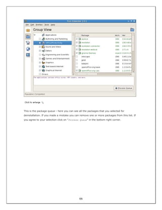This is the package queue - here you can see all the packages that you selected for
deinstallation. If you made a mistake you can remove one or more packages from this list. If
you agree to your selection click on "Process Queue" in the bottom right corner.




                                             66
 