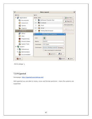 7.3.9 Gparted
Homepage: http://gparted.sourceforge.net/

With gparted you are able to resize, move and format partitions - many file systems are
supported.




                                             97
 