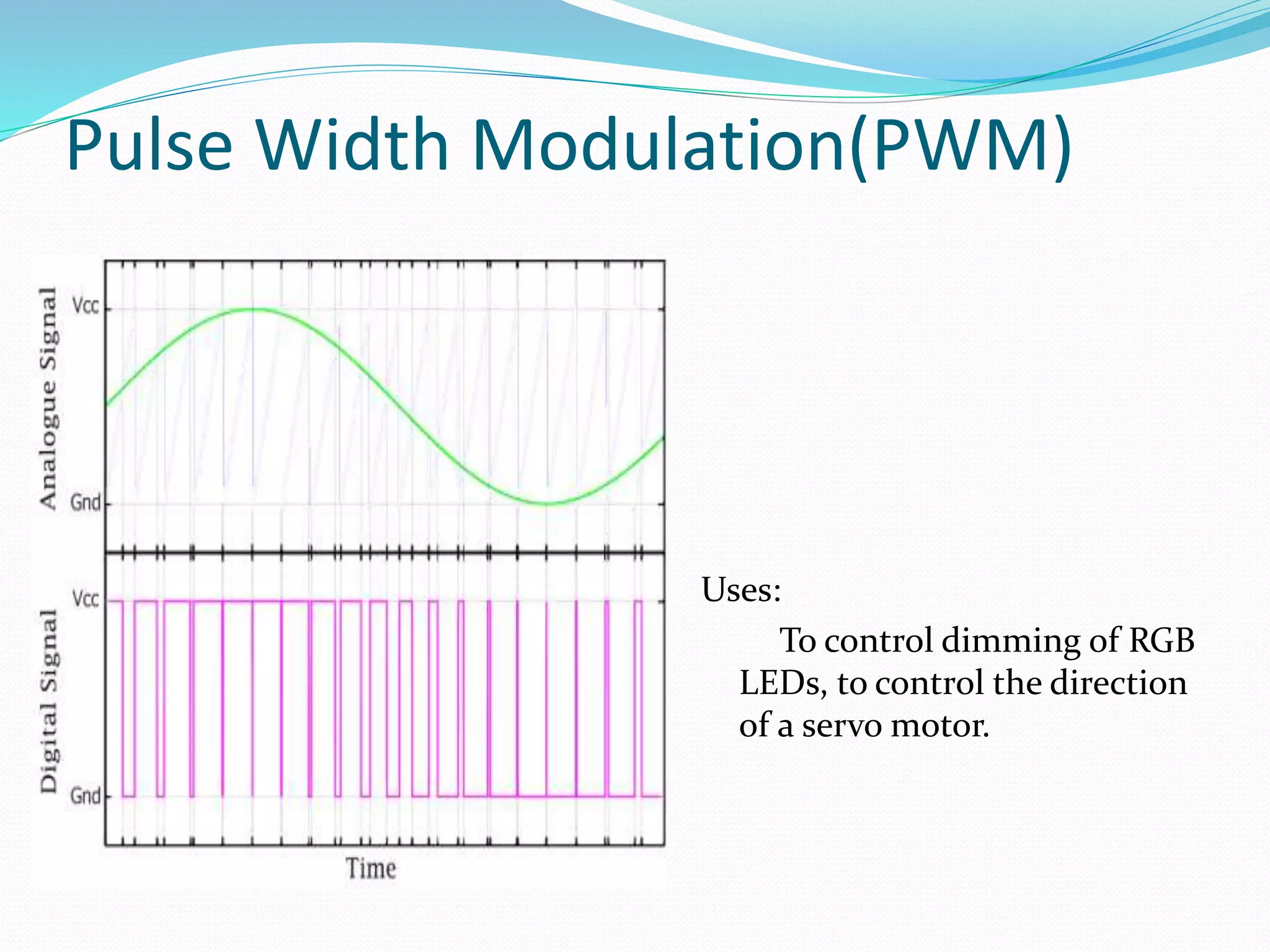 Pulse Width Modulation(PWM)
Uses:
To control dimming of RGB
LEDs, to control the direction
of a servo motor.
 
