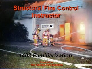 STRUCTURE FIRE CONTROL INSTRUCTOR1
Structural Fire ControlStructural Fire Control
InstructorInstructor
Presented by:Presented by:
The Georgia Fire AcademyThe Georgia Fire Academy
1403 Familiarization
 