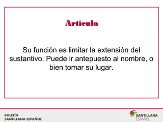 ArtículoArtículo
Su función es limitar la extensión del
sustantivo. Puede ir antepuesto al nombre, o
bien tomar su lugar.
 