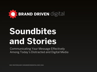 BRAND DRIVEN digital
nick westergaard | branddrivendigital.com | 2014
Soundbites  
and Stories
Communicating Your Message Effectively  
Among Today’s Distracted and Digital Media
 