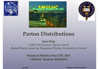 Parton Distributions
Juan Rojo
CERN, PH Division, Theory Unit &
Rudolf Peierls Center for Theoretical Physics, University of Oxford
Standard Model at the LHC 2014
CIEMAT, Madrid, 09/04/2013
Juan Rojo SMatLHC14, Madrid, 09/04/2014
 