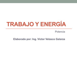 TRABAJO Y ENERGÍA
Potencia
Elaborado por: Ing. Víctor Velasco Galarza
 