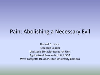 Pain: Abolishing a Necessary Evil
Donald C. Lay Jr.
Research Leader
Livestock Behavior Research Unit
Agricultural Research Unit, USDA
West Lafayette IN, on Purdue University Campus
 