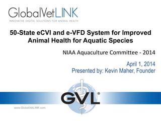 50-State eCVI and e-VFD System for Improved
Animal Health for Aquatic Species
NIAA Aquaculture Committee - 2014
Presented by: Kevin Maher, Founder
April 1, 2014
 