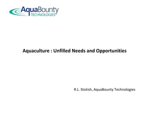 Aquaculture : Unfilled Needs and Opportunities
R.L. Stotish, AquaBounty Technologies
 