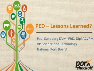 PED – Lessons Learned?
Paul Sundberg DVM, PhD, Dipl ACVPM
VP Science and Technology
National Pork Board
 