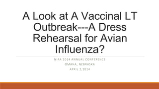 A Look at A Vaccinal LT
Outbreak---A Dress
Rehearsal for Avian
Influenza?
NIAA 2014 ANNUAL CONFERENCE
OMAHA, NEBRASKA
APRIL 2,2014
 