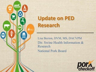 Update on PED
Research
Lisa Becton, DVM, MS, DACVPM
Dir. Swine Health Information &
Research
National Pork Board
 