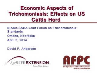 Economic Aspects ofEconomic Aspects of
Trichomoniasis: Effects on USTrichomoniasis: Effects on US
Cattle HerdCattle Herd
NIAA/USAHA Joint Forum on Trichomoniasis
Standards
Omaha, Nebraska
April 3, 2014
David P. Anderson
 