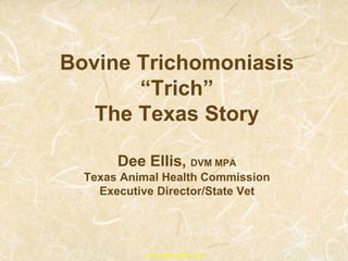 Bovine Trichomoniasis
“Trich”
The Texas Story
Dee Ellis, DVM MPA
Texas Animal Health Commission
Executive Director/State Vet
www.tahc.state.tx.us
 