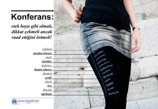 17 Nisan 2014 ©
Konferans: 
etek boyu gibi olmalı,
dikkat çekmeli ancak
vaad ettiğini örtmeli!
tehlikeli
meydan okuyan
ateşli
cüretkar
kışkırtıcı
baştan çıkarıcı
dürtücü
zevkli
cilveli
hoş
ihtiyatlı
ağırbaşlı
 