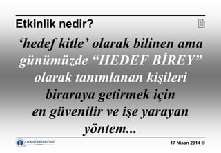 17 Nisan 2014 ©
‘hedef kitle’ olarak bilinen ama
günümüzde “HEDEF BİREY”
olarak tanımlanan kişileri
biraraya getirmek için
en güvenilir ve işe yarayan
yöntem...
Etkinlik nedir? 
 