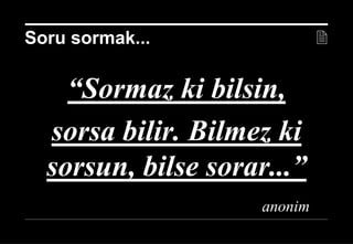 17 Nisan 2014 ©
“Sormaz ki bilsin,
sorsa bilir. Bilmez ki
sorsun, bilse sorar...”
anonim
Soru sormak... 
 