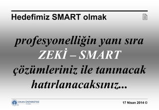 17 Nisan 2014 ©
profesyonelliğin yanı sıra
ZEKİ – SMART
çözümleriniz ile tanınacak
hatırlanacaksınız...
Hedefimiz SMART olmak 
 