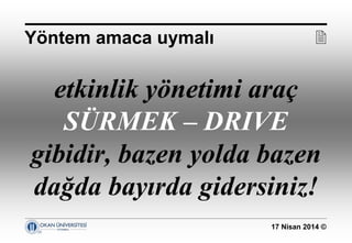 17 Nisan 2014 ©
etkinlik yönetimi araç
SÜRMEK – DRIVE
gibidir, bazen yolda bazen
dağda bayırda gidersiniz!
Yöntem amaca uymalı 
 