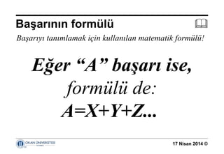 17 Nisan 2014 ©
Başarıyı tanımlamak için kullanılan matematik formülü!
Eğer “A” başarı ise,
formülü de:
A=X+Y+Z...
Başarının formülü 
 