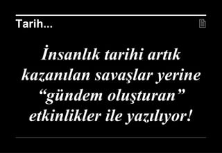 17 Nisan 2014 ©
İnsanlık tarihi artık
kazanılan savaşlar yerine
“gündem oluşturan”
etkinlikler ile yazılıyor!
Tarih... 
 