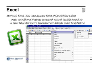 17 Nisan 2014 ©
Excel 
Microsoft Excel (.xls) veya Balance Sheet of QuickOffice (.xlsx)
- başta auto filter gibi işinize yarayacak pek çok özelliği barındırır
ve pivot tablo’dan macro’lara kadar her detayda işinizi kolaylaştırır.
 