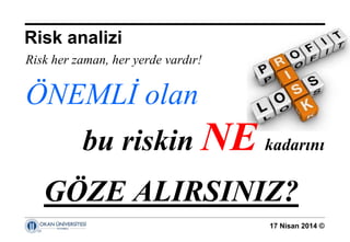 17 Nisan 2014 ©
Risk her zaman, her yerde vardır!
ÖNEMLİ olan
bu riskin NE kadarını
GÖZE ALIRSINIZ?
Risk analizi
 