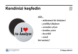 17 Nisan 2014 ©
Kendinizi keşfedin 
SİZ...
- mükemmel bir iletişimci
- yenilikçi düşünen
- sorunları çözen
- kendine yeten
- becerikli
- esnek
biri misiniz?
 