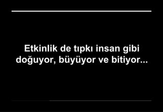 17 Nisan 2014 ©
...
Etkinlik de tıpkı insan gibi
doğuyor, büyüyor ve bitiyor...
 