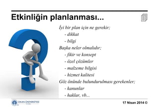 17 Nisan 2014 ©
İyi bir plan için ne gerekir;
- dikkat
- bilgi
Başka neler olmalıdır;
- fikir ve konsept
- özel çözümler
- malzeme bilgisi
- hizmet kalitesi
Göz önünde bulundurulması gerekenler;
- kanunlar
- haklar, vb...
Etkinliğin planlanması... 
 