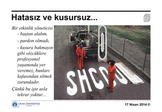 17 Nisan 2014 ©
Bir etkinlik yöneticisi
- baştan alalım,
- pardon olmadı,
- kusura bakmayın
gibi sözcüklere
profesyonel
yaşamında yer
veremez, bunları
kafasından silmek
zorundadır.
Çünkü bu işte asla
tekrar yoktur...
Hatasız ve kusursuz... 
 